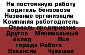 На постоянную работу водитель бензовоза › Название организации ­ Компания-работодатель › Отрасль предприятия ­ Другое › Минимальный оклад ­ 40 000 - Все города Работа » Вакансии   . Чувашия респ.,Алатырь г.